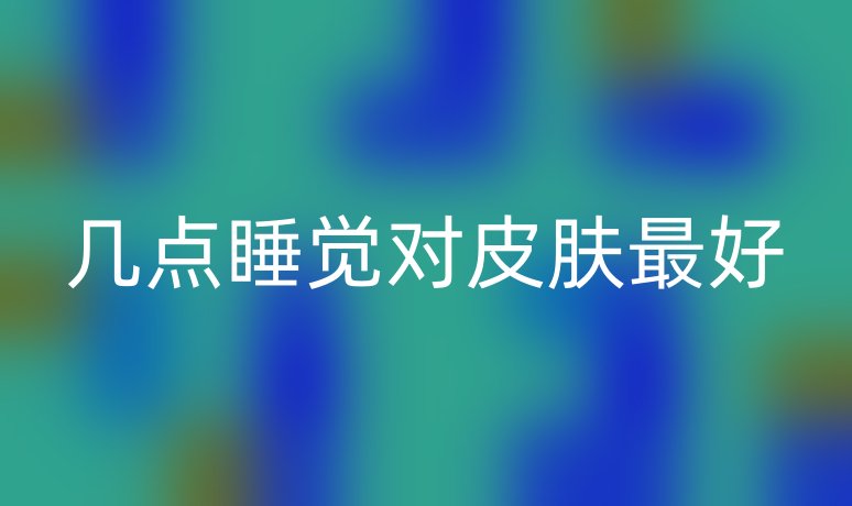 几点睡觉对皮肤最好