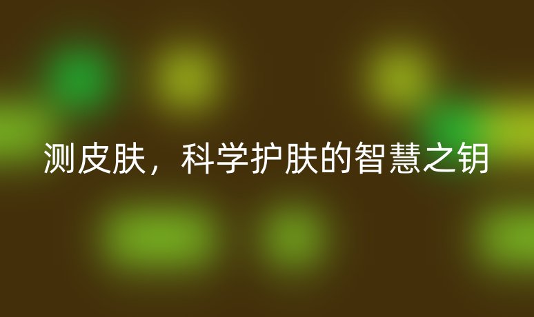 测皮肤,科学护肤的智慧之钥