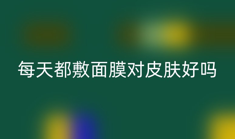 每天都敷面膜对皮肤好吗