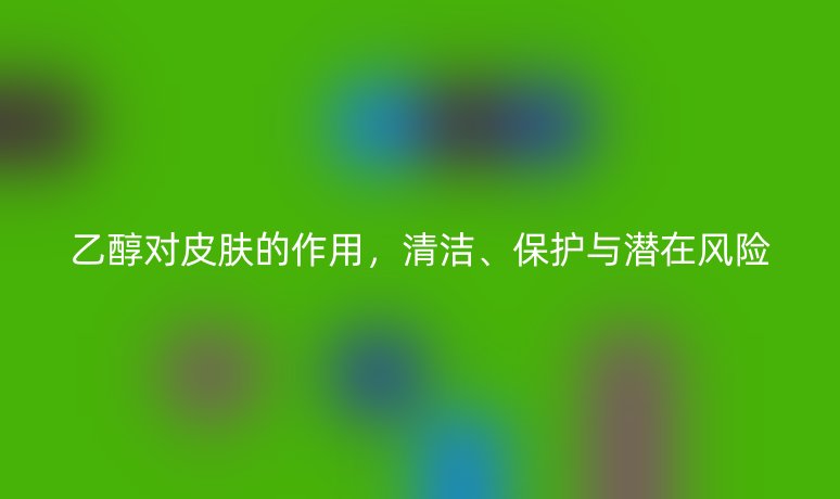 乙醇对皮肤的作用,清洁、保护与潜在风险