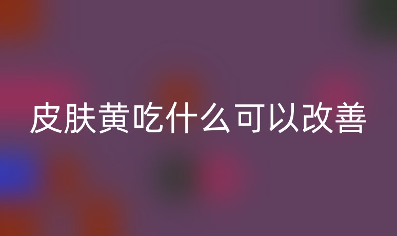 皮肤黄吃什么可以改善