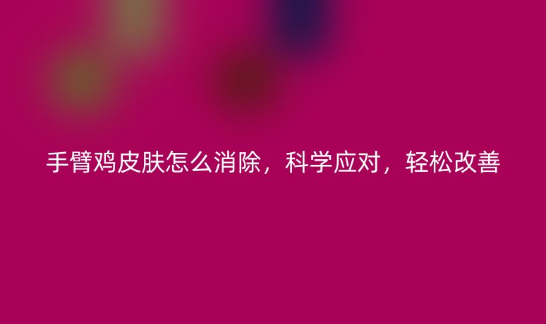 手臂鸡皮肤怎么消除,科学应对,轻松改善