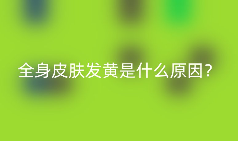 全身皮肤发黄是什么原因?