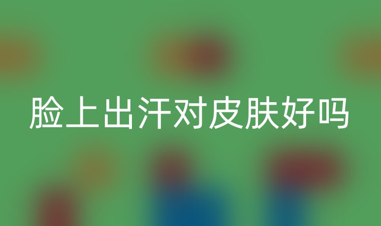 脸上出汗对皮肤好吗
