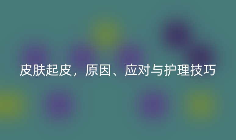 皮肤起皮,原因、应对与护理技巧