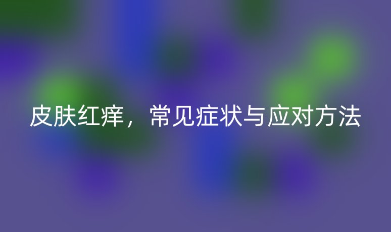 皮肤红痒,常见症状与应对方法