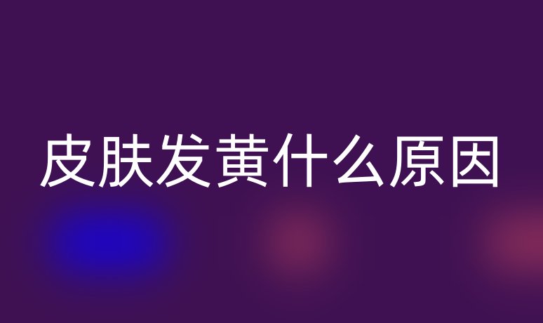 皮肤发黄什么原因