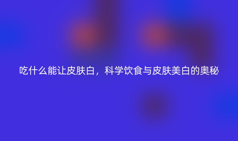 吃什么能让皮肤白,科学饮食与皮肤美白的奥秘