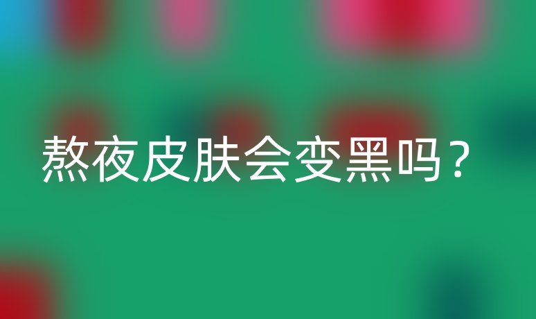 熬夜皮肤会变黑吗?