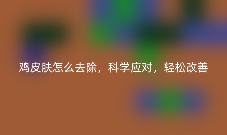 鸡皮肤怎么去除,科学应对,轻松改善