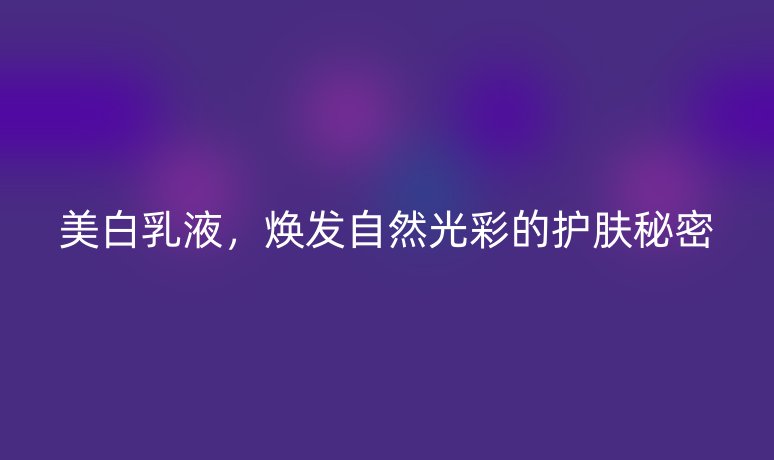 美白乳液，焕发自然光彩的护肤秘密