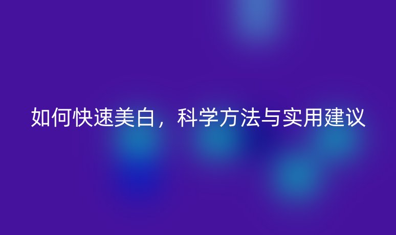 如何快速美白，科学方法与实用建议