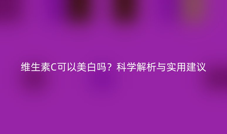 维生素C可以美白吗？科学解析与实用建议
