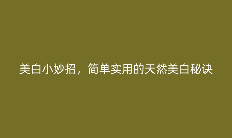 美白小妙招，简单实用的天然美白秘诀