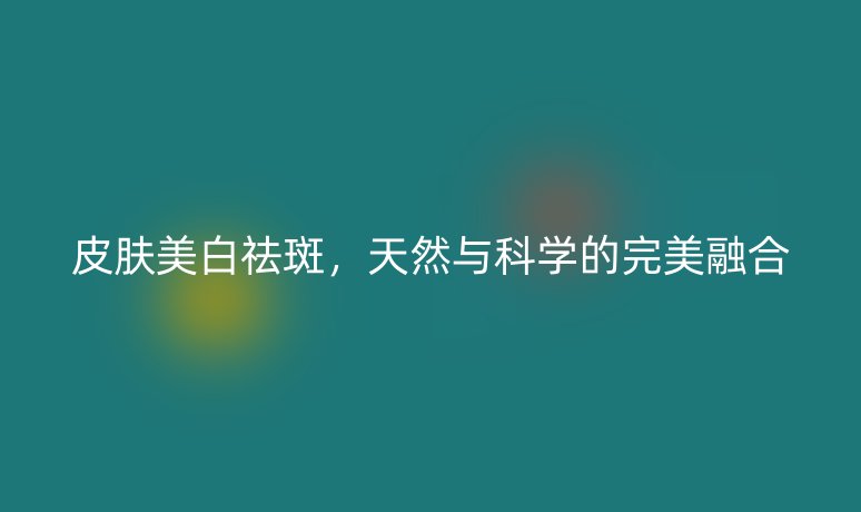 皮肤美白祛斑，天然与科学的完美融合
