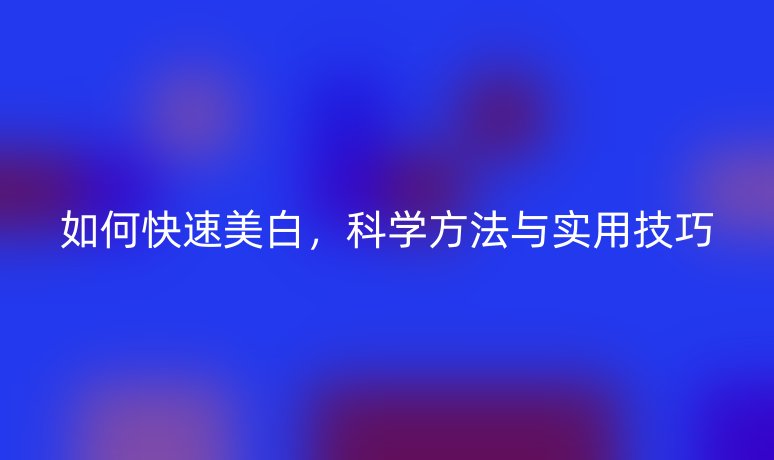 如何快速美白，科学方法与实用技巧