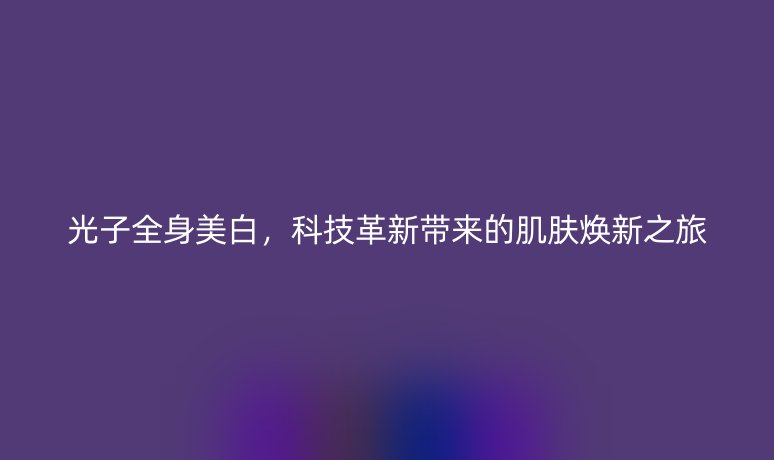 光子全身美白，科技革新带来的肌肤焕新之旅