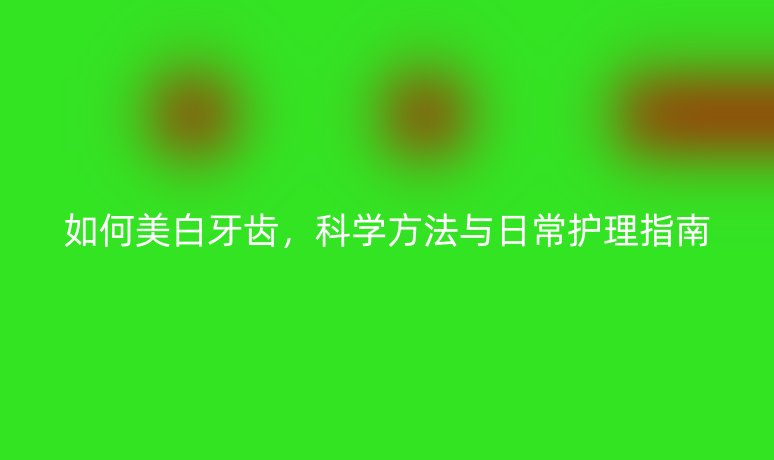 如何美白牙齿,科学方法与日常护理指南