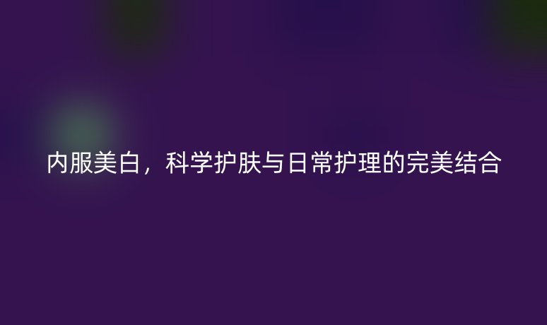 内服美白，科学护肤与日常护理的完美结合