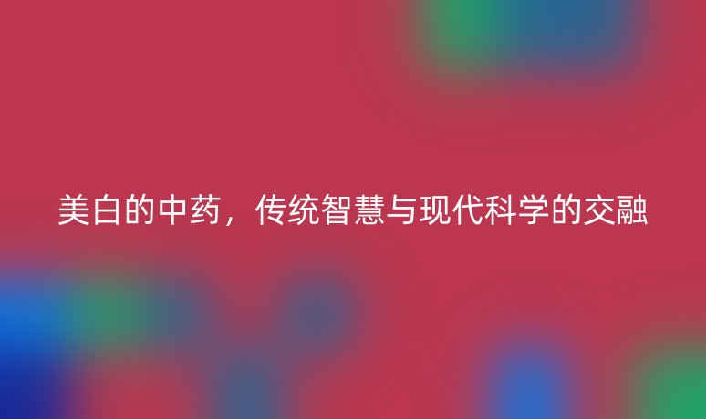 美白的中药，传统智慧与现代科学的交融