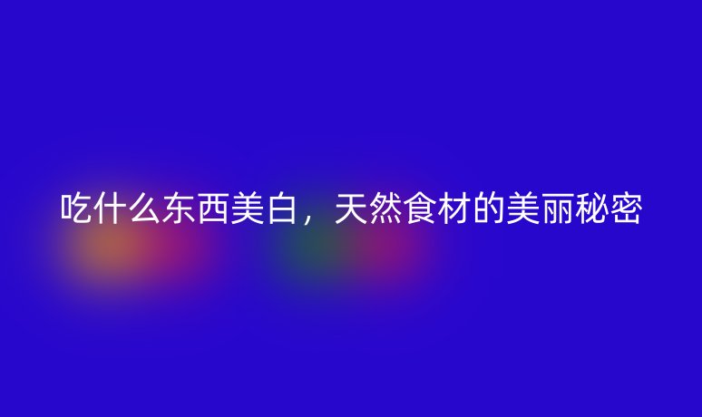 吃什么东西美白,天然食材的美丽秘密