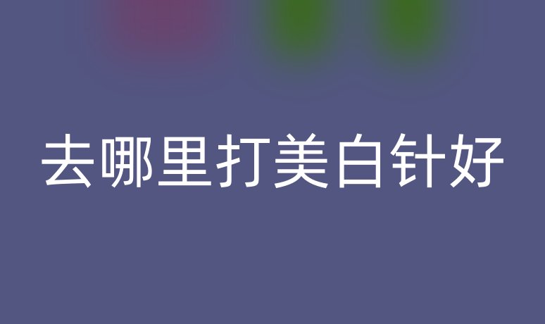 去哪里打美白针好