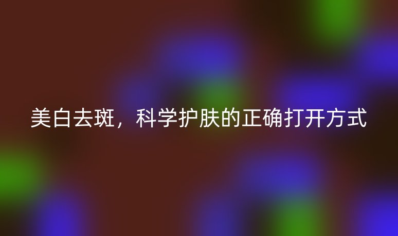 美白去斑，科学护肤的正确打开方式