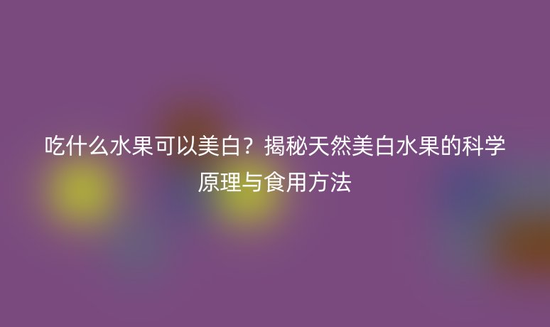 吃什么水果可以美白？揭秘天然美白水果的科学原理与食用方法