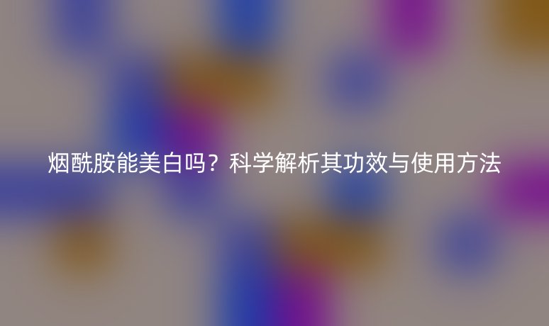 烟酰胺能美白吗？科学解析其功效与使用方法