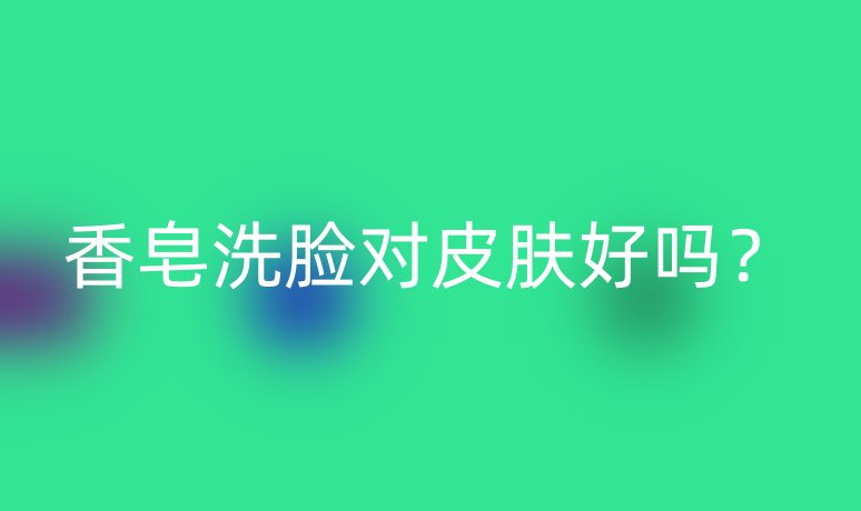 香皂洗脸对皮肤好吗?
