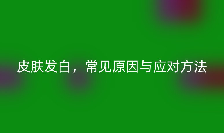 皮肤发白,常见原因与应对方法