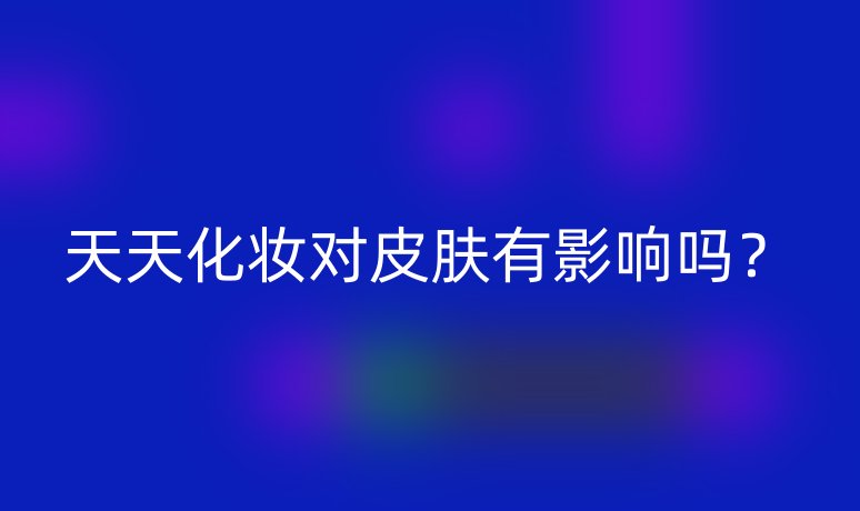 天天化妆对皮肤有影响吗?