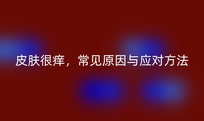 皮肤很痒,常见原因与应对方法