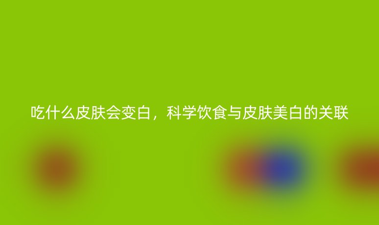 吃什么皮肤会变白，科学饮食与皮肤美白的关联