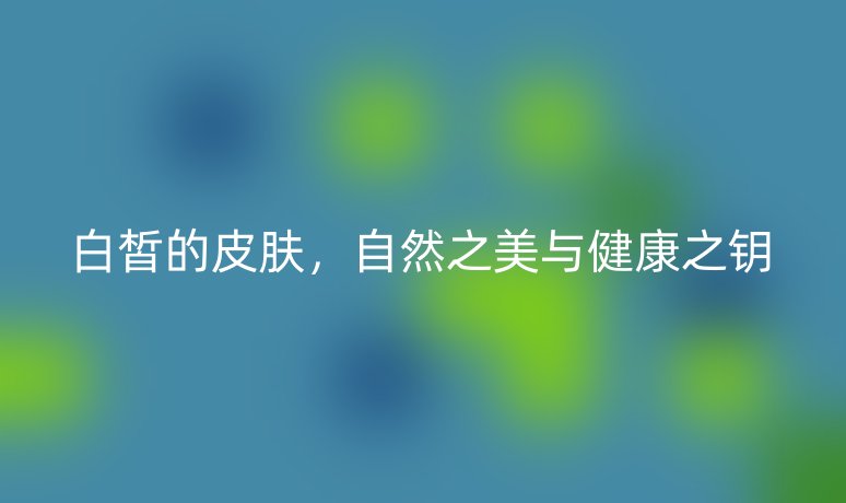 白皙的皮肤,自然之美与健康之钥