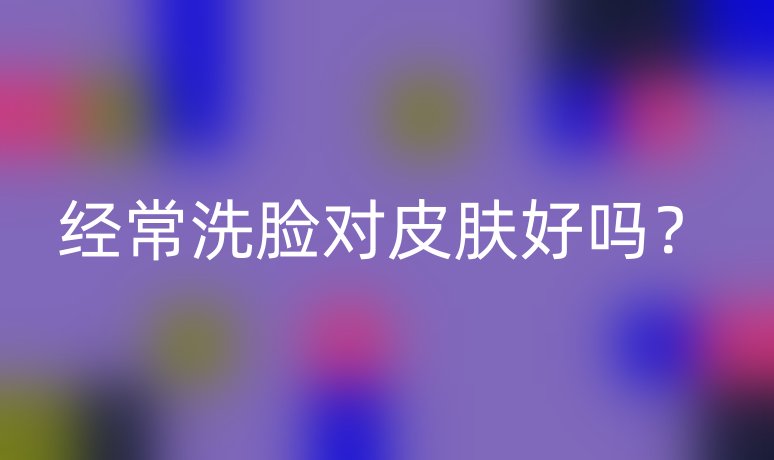 经常洗脸对皮肤好吗?