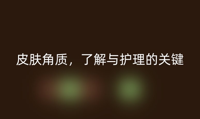 皮肤角质,了解与护理的关键