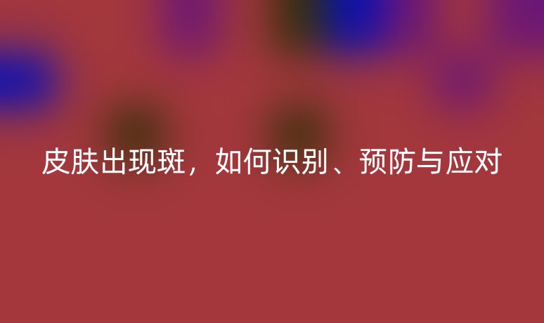 皮肤出现斑,如何识别、预防与应对