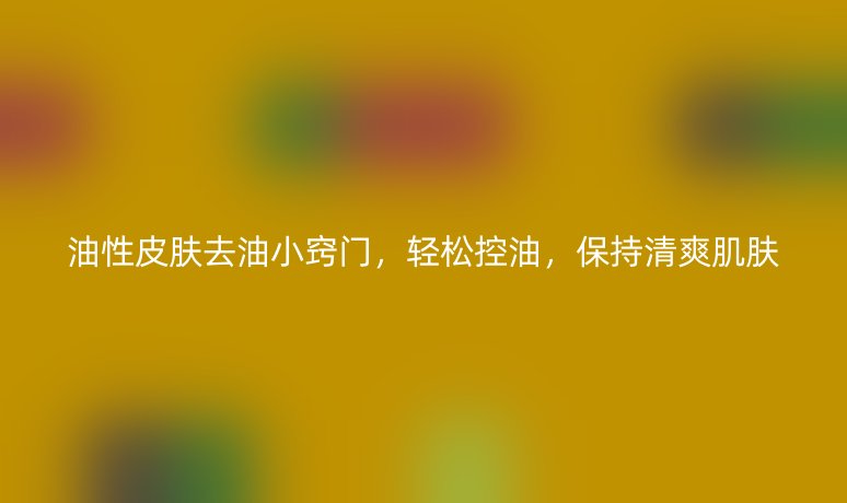油性皮肤去油小窍门，轻松控油，保持清爽肌肤