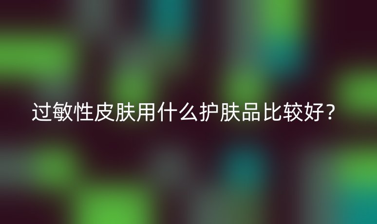 过敏性皮肤用什么护肤品比较好?