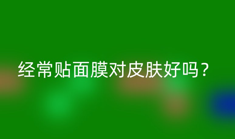 经常贴面膜对皮肤好吗?