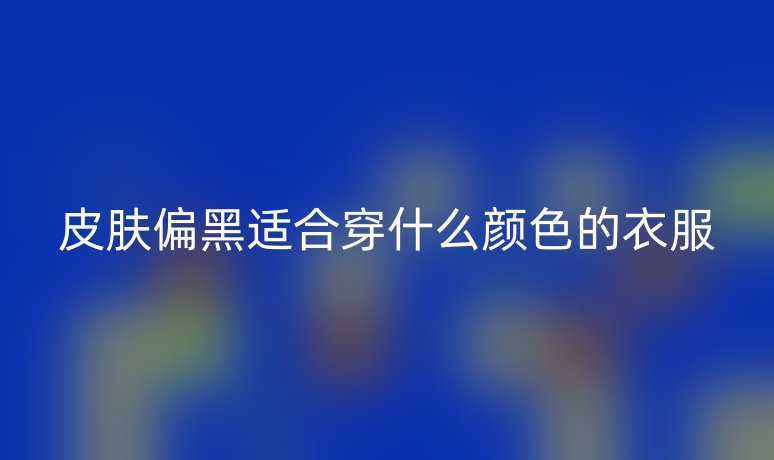 皮肤偏黑适合穿什么颜色的衣服