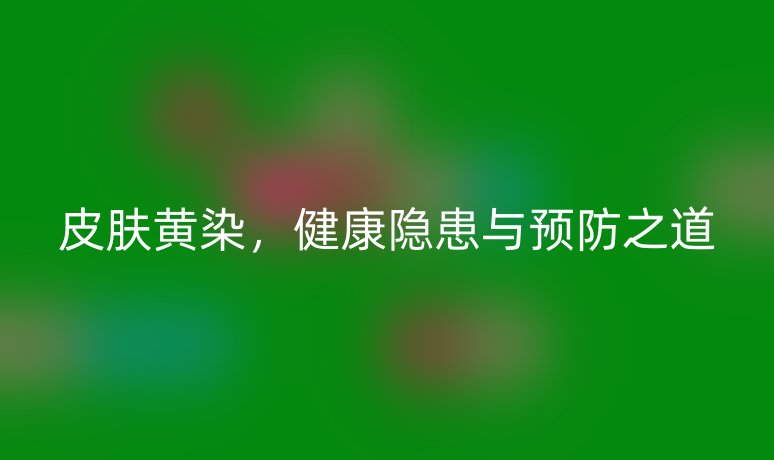 皮肤黄染,健康隐患与预防之道