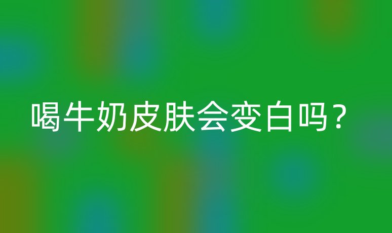 喝牛奶皮肤会变白吗?