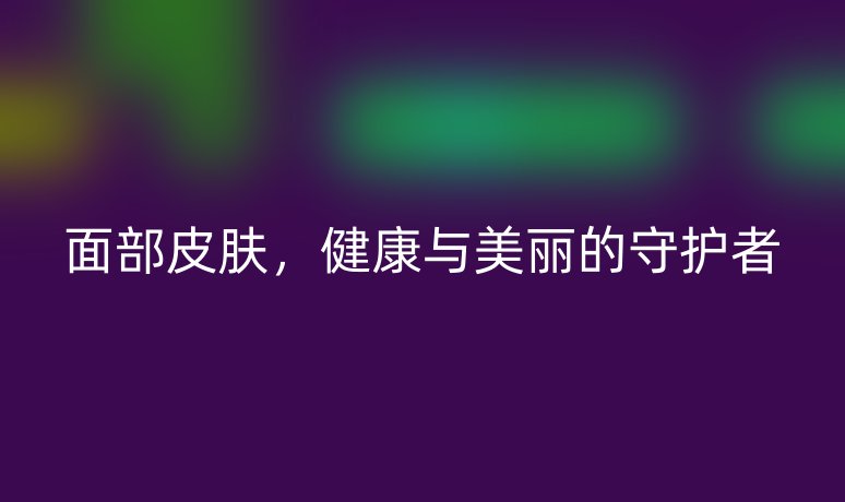 面部皮肤,健康与美丽的守护者