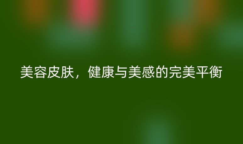 美容皮肤,健康与美感的完美平衡