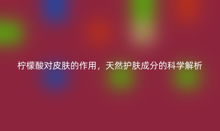柠檬酸对皮肤的作用,天然护肤成分的科学解析