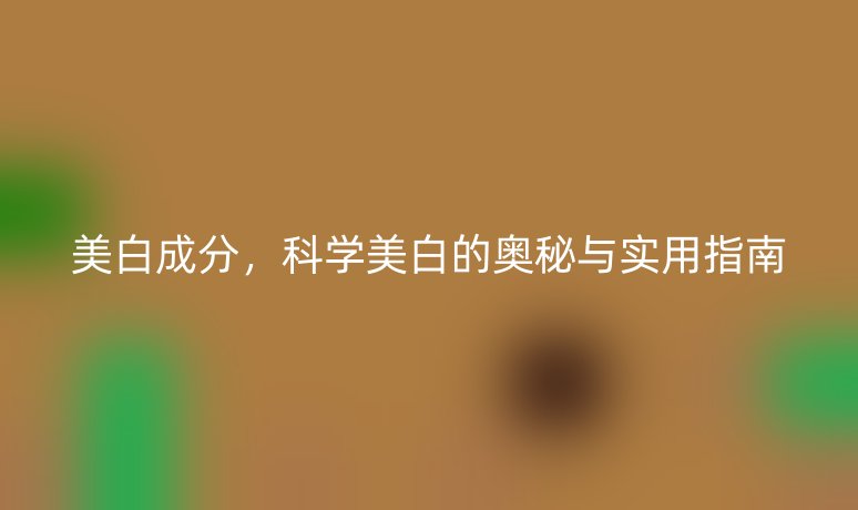美白成分,科学美白的奥秘与实用指南