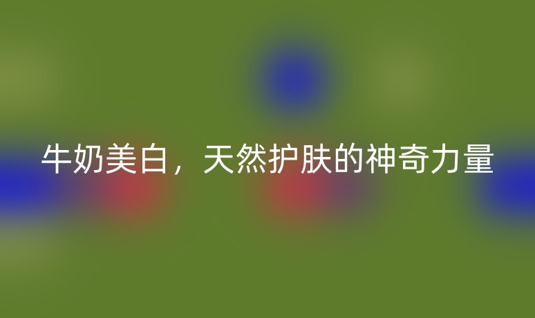 牛奶美白,天然护肤的神奇力量