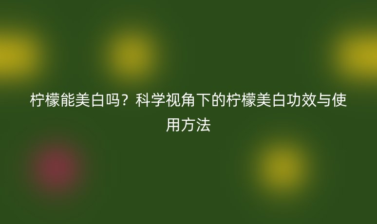 柠檬能美白吗?科学视角下的柠檬美白功效与使用方法